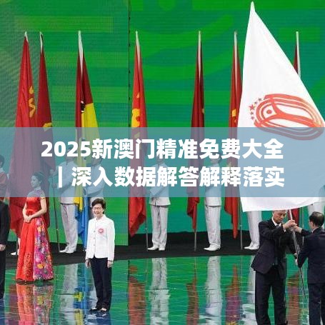 2025新澳门最精准免费大全全面释义与解释落实